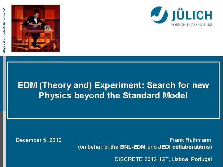 Mitglied der Helmholtz-Gemeinschaft EDM (Theory and) Experiment: Search for new Physics beyond the Standard Mitglied der Helmholtz-Gemeinschaft EDM (Theory and) Experiment: Search for new Physics beyond the Standard