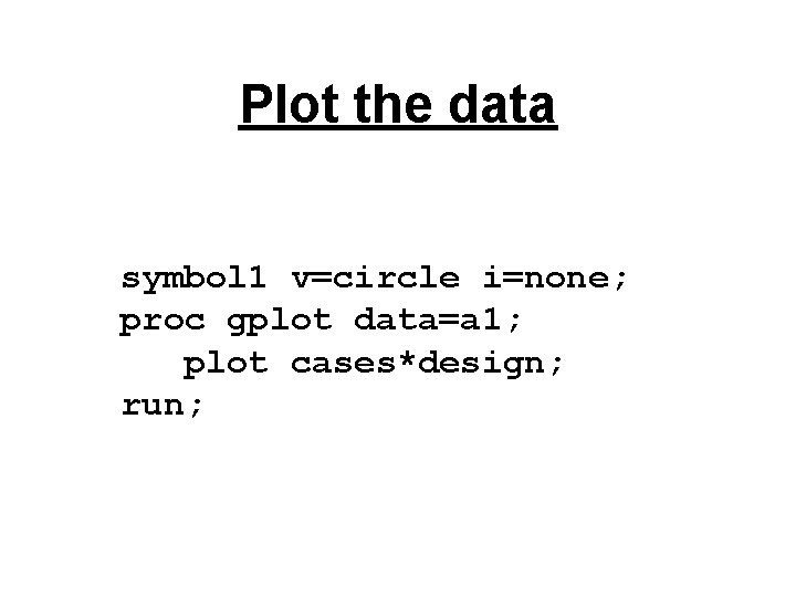 Plot the data symbol 1 v=circle i=none; proc gplot data=a 1; plot cases*design; run;