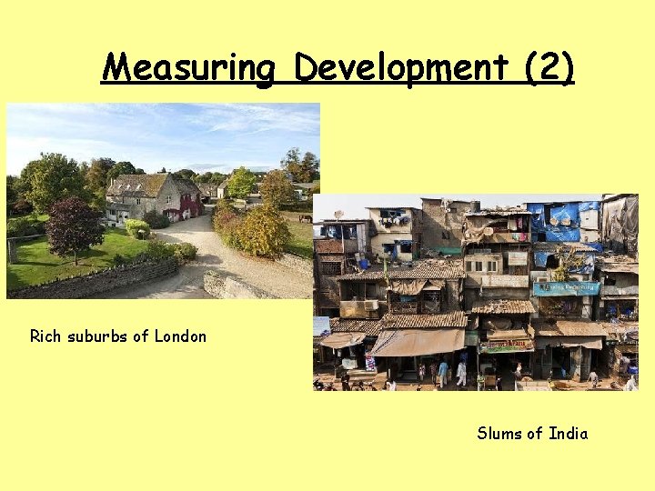 Measuring Development (2) Rich suburbs of London Slums of India 