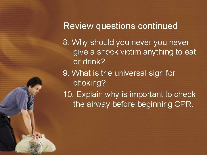 Review questions continued 8. Why should you never give a shock victim anything to