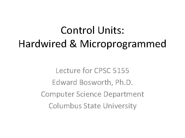 Control Units: Hardwired & Microprogrammed Lecture for CPSC 5155 Edward Bosworth, Ph. D. Computer