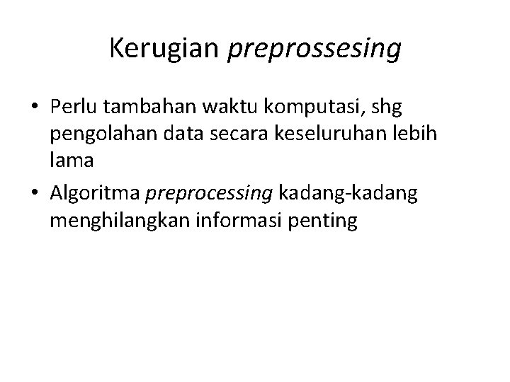 Kerugian preprossesing • Perlu tambahan waktu komputasi, shg pengolahan data secara keseluruhan lebih lama