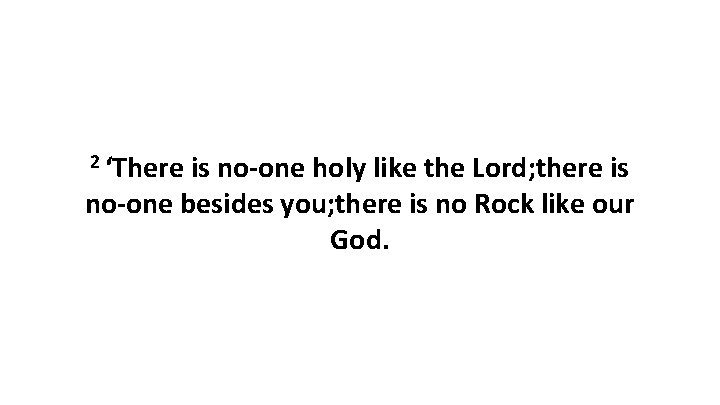 2 ‘There is no-one holy like the Lord; there is no-one besides you; there