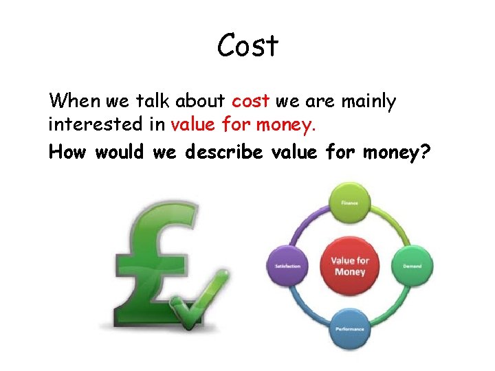 Cost When we talk about cost we are mainly interested in value for money.
