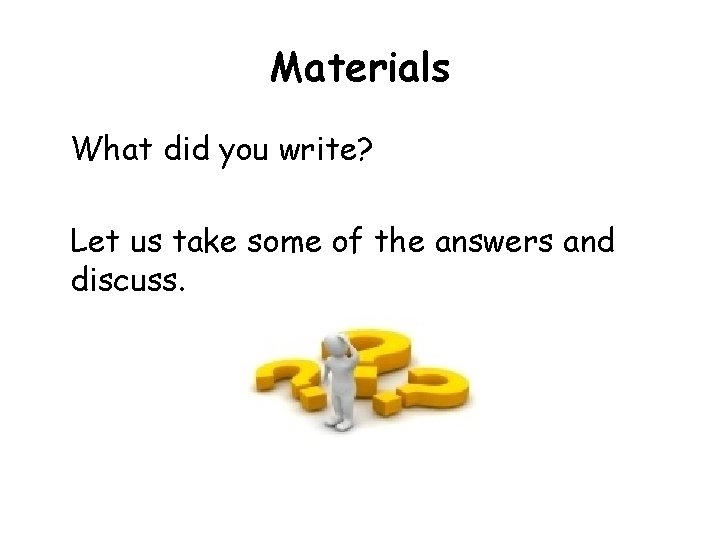 Materials What did you write? Let us take some of the answers and discuss.