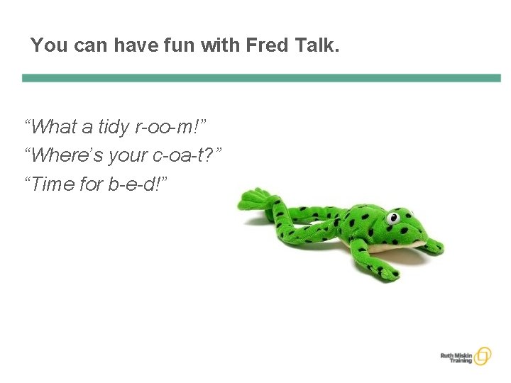 You can have fun with Fred Talk. “What a tidy r-oo-m!” “Where’s your c-oa-t?