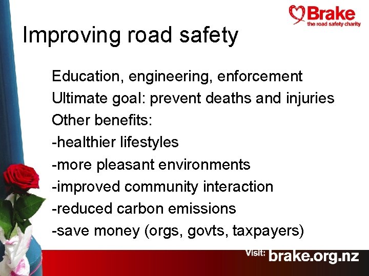 Improving road safety Education, engineering, enforcement Ultimate goal: prevent deaths and injuries Other benefits: