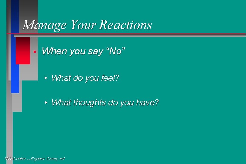 Manage Your Reactions § When you say “No” • What do you feel? •