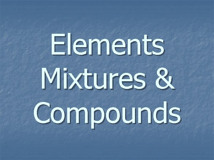 Elements Mixtures & Compounds 