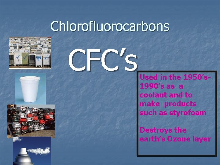 Chlorofluorocarbons CFC’s Used in the 1950’s 1990’s as a coolant and to make products Chlorofluorocarbons CFC’s Used in the 1950’s 1990’s as a coolant and to make products