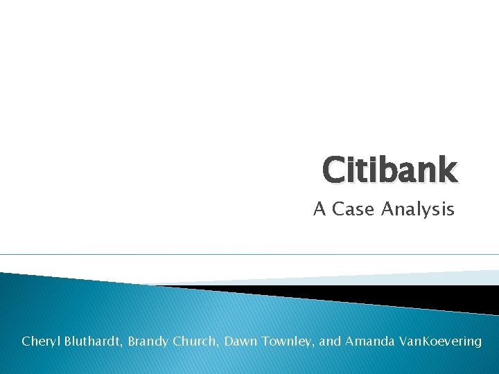 Citibank A Case Analysis Cheryl Bluthardt, Brandy Church, Dawn Townley, and Amanda Van. Koevering
