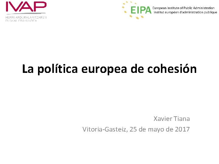 La política europea de cohesión Xavier Tiana Vitoria-Gasteiz, 25 de mayo de 2017 