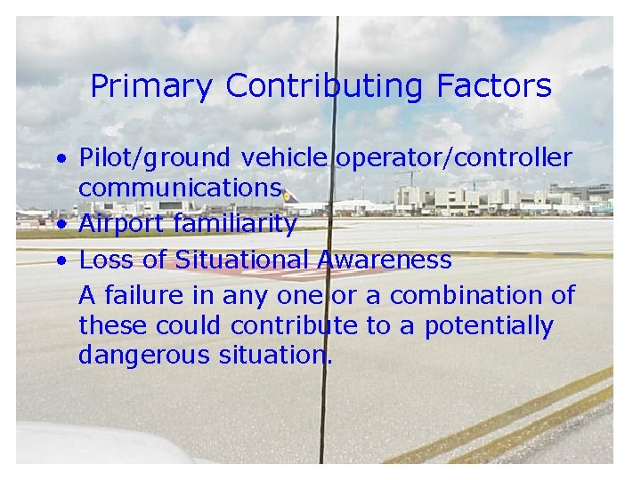 Primary Contributing Factors • Pilot/ground vehicle operator/controller communications • Airport familiarity • Loss of