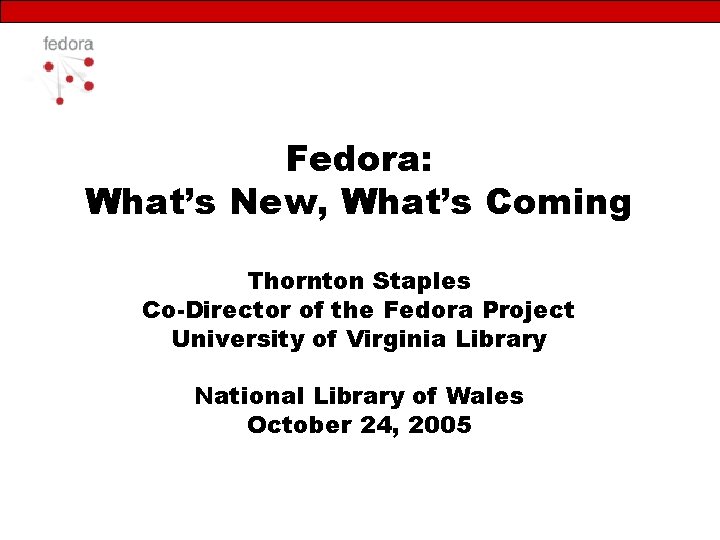 Fedora: What’s New, What’s Coming Thornton Staples Co-Director of the Fedora Project University of