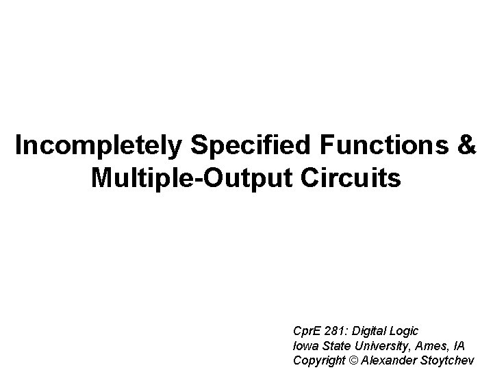 Incompletely Specified Functions & Multiple-Output Circuits Cpr. E 281: Digital Logic Iowa State University,