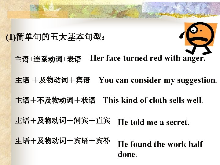 (1)简单句的五大基本句型： 主语+连系动词+表语 Her face turned red with anger. 主语 ＋及物动词＋宾语 You can consider my