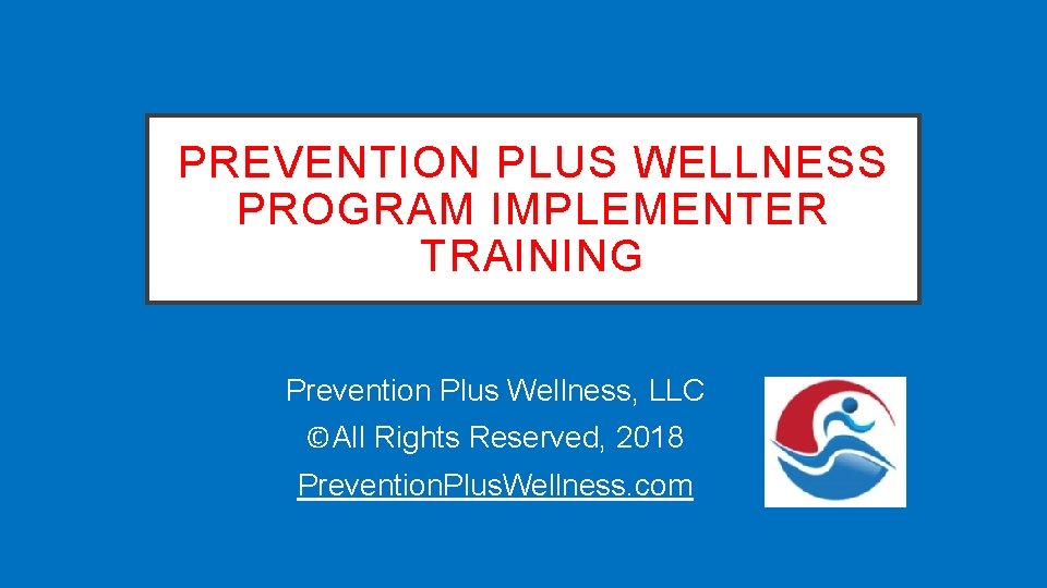 PREVENTION PLUS WELLNESS PROGRAM IMPLEMENTER TRAINING Prevention Plus Wellness, LLC ©All Rights Reserved, 2018