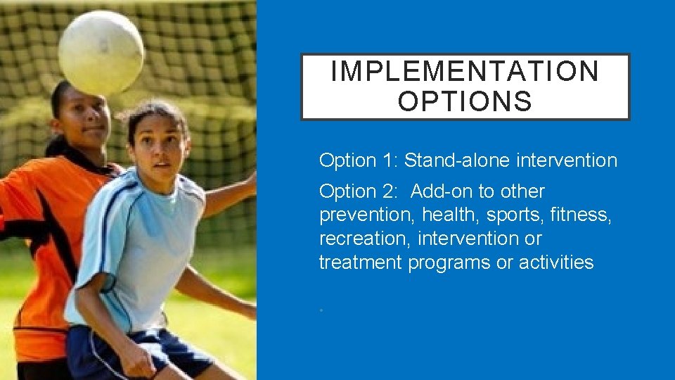 IMPLEMENTATION OPTIONS Option 1: Stand-alone intervention Option 2: Add-on to other prevention, health, sports,