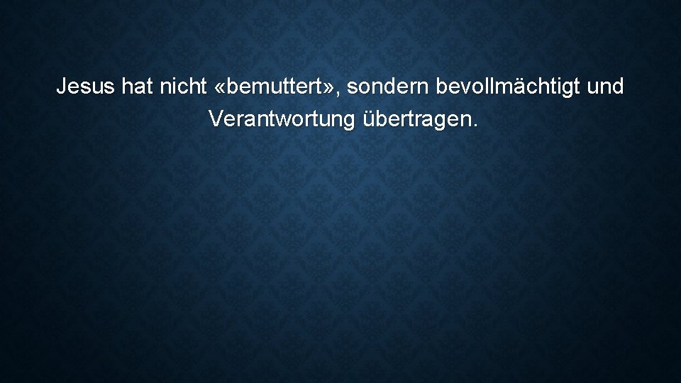 Jesus hat nicht «bemuttert» , sondern bevollmächtigt und Verantwortung übertragen. 