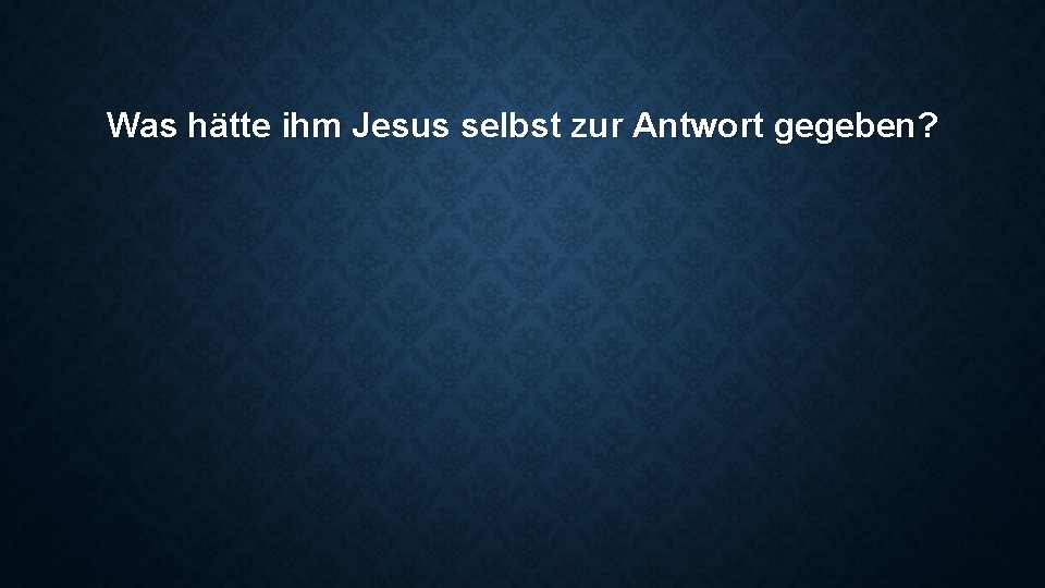 Was hätte ihm Jesus selbst zur Antwort gegeben? 