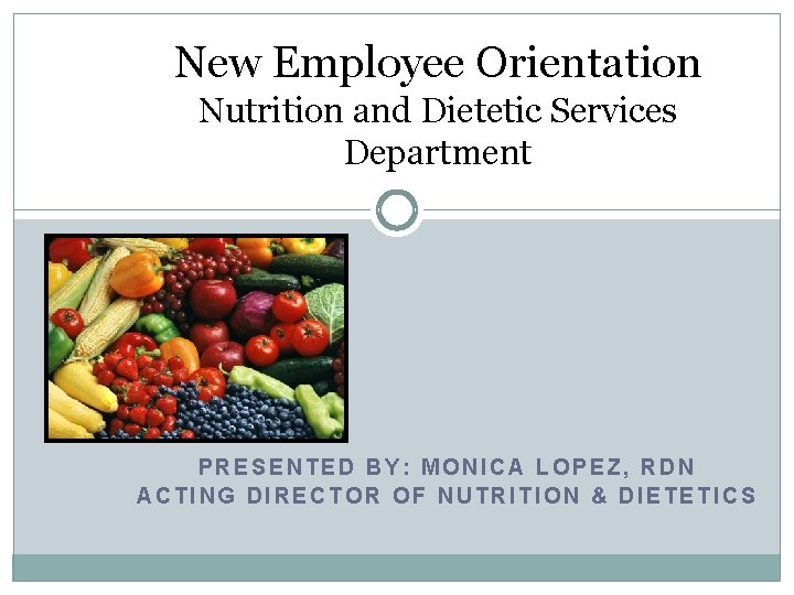 New Employee Orientation Nutrition and Dietetic Services Department PRESENTED BY: MONICA LOPEZ, RDN ACTING