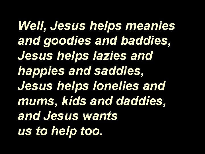 Well, Jesus helps meanies and goodies and baddies, Jesus helps lazies and happies and