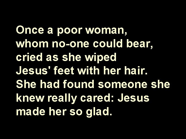 Once a poor woman, whom no-one could bear, cried as she wiped Jesus' feet