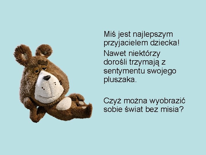 Miś jest najlepszym przyjacielem dziecka! Nawet niektórzy dorośli trzymają z sentymentu swojego pluszaka. Czyż