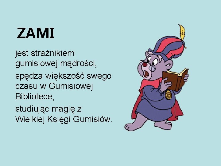 ZAMI jest strażnikiem gumisiowej mądrości, spędza większość swego czasu w Gumisiowej Bibliotece, studiując magię