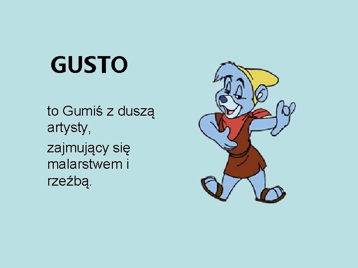 GUSTO to Gumiś z duszą artysty, zajmujący się malarstwem i rzeźbą. 