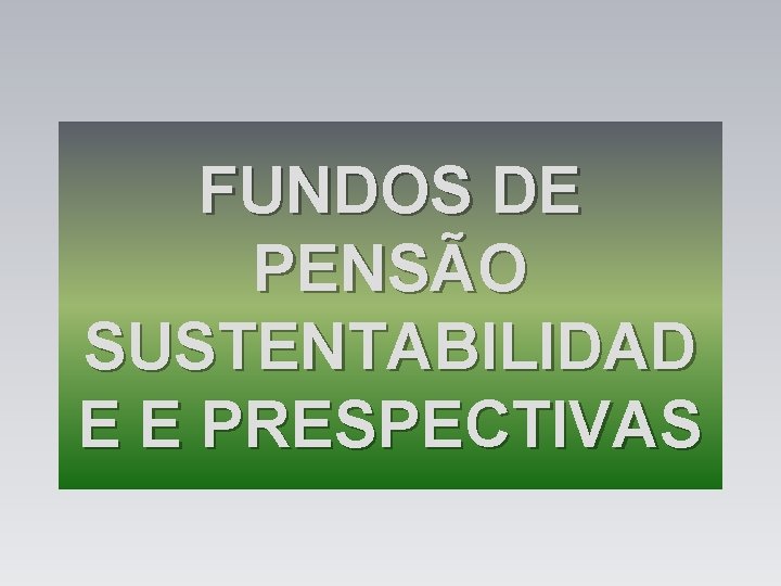 FUNDOS DE PENSÃO SUSTENTABILIDAD E E PRESPECTIVAS 