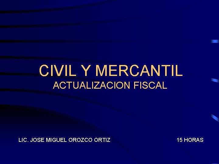 CIVIL Y MERCANTIL ACTUALIZACION FISCAL LIC. JOSE MIGUEL OROZCO ORTIZ 15 HORAS 