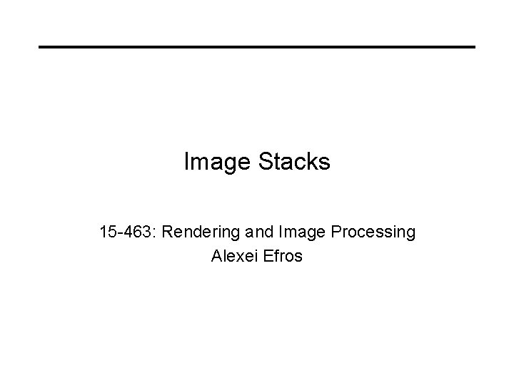 Image Stacks 15 -463: Rendering and Image Processing Alexei Efros 