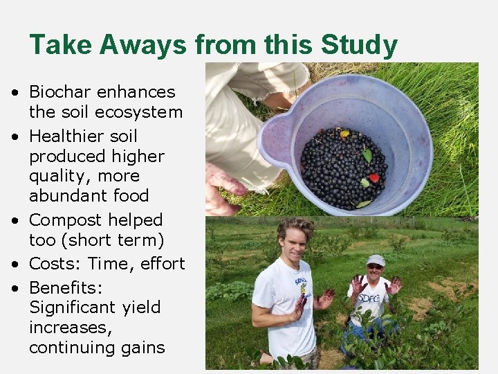 Take Aways from this Study • Biochar enhances the soil ecosystem • Healthier soil