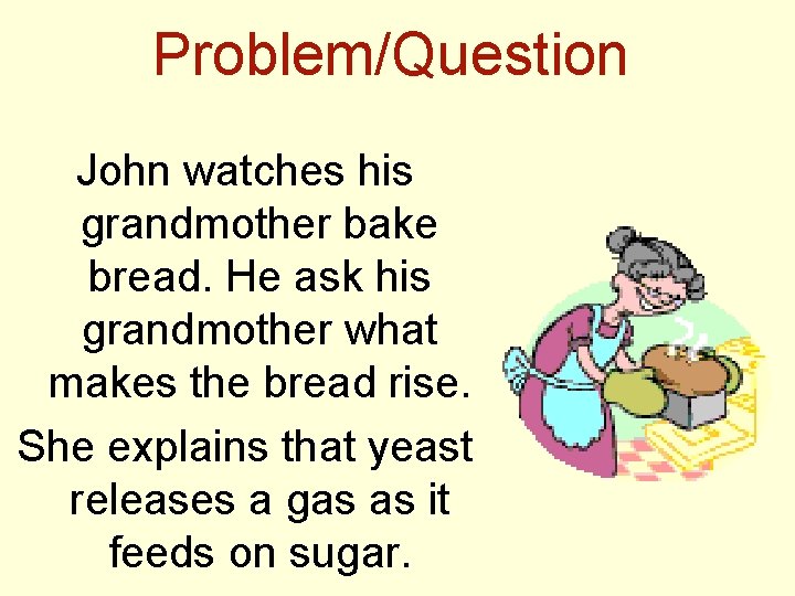 Problem/Question John watches his grandmother bake bread. He ask his grandmother what makes the