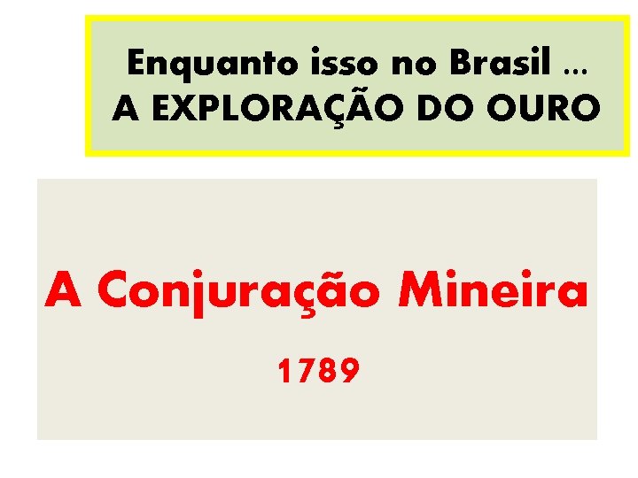 Enquanto isso no Brasil. . . A EXPLORAÇÃO DO OURO A Conjuração Mineira 1789