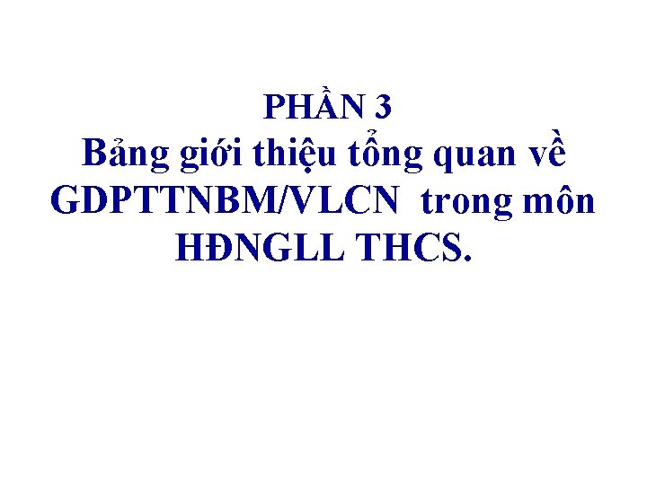 PHẦN 3 Bảng giới thiệu tổng quan về GDPTTNBM/VLCN trong môn HĐNGLL THCS. 