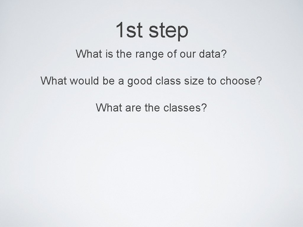 1 st step What is the range of our data? What would be a