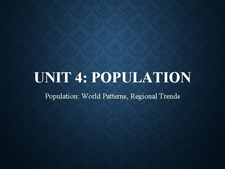 UNIT 4: POPULATION Population: World Patterns, Regional Trends 