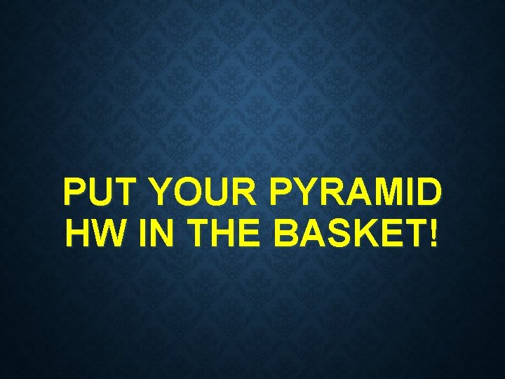 PUT YOUR PYRAMID HW IN THE BASKET! 