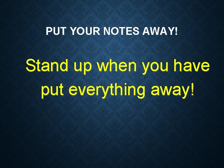 PUT YOUR NOTES AWAY! Stand up when you have put everything away! 
