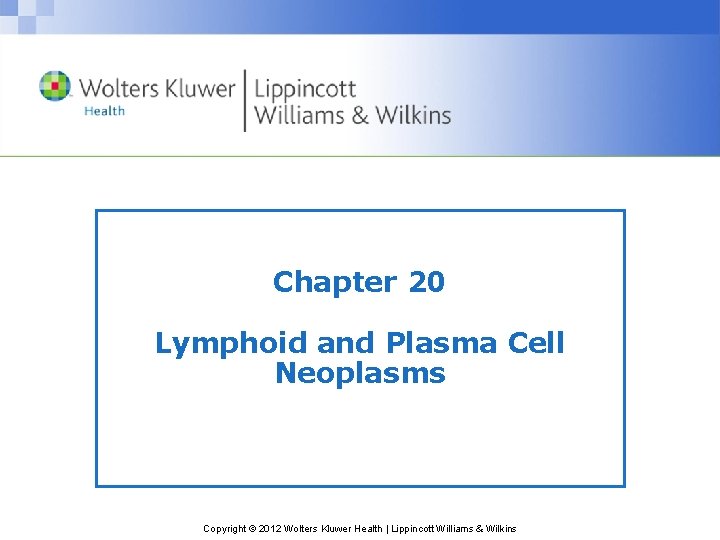 Chapter 20 Lymphoid and Plasma Cell Neoplasms Copyright © 2012 Wolters Kluwer Health |