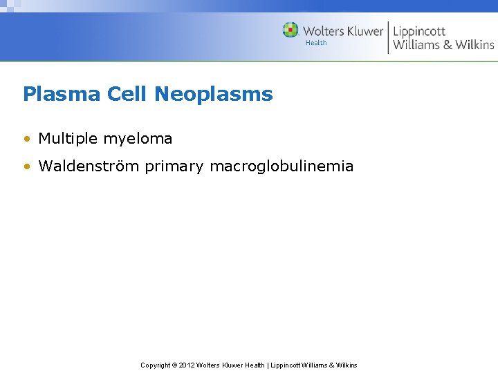 Plasma Cell Neoplasms • Multiple myeloma • Waldenström primary macroglobulinemia Copyright © 2012 Wolters