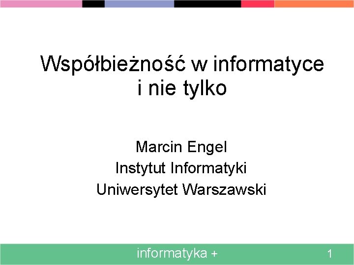 Współbieżność w informatyce i nie tylko Marcin Engel Instytut Informatyki Uniwersytet Warszawski informatyka +