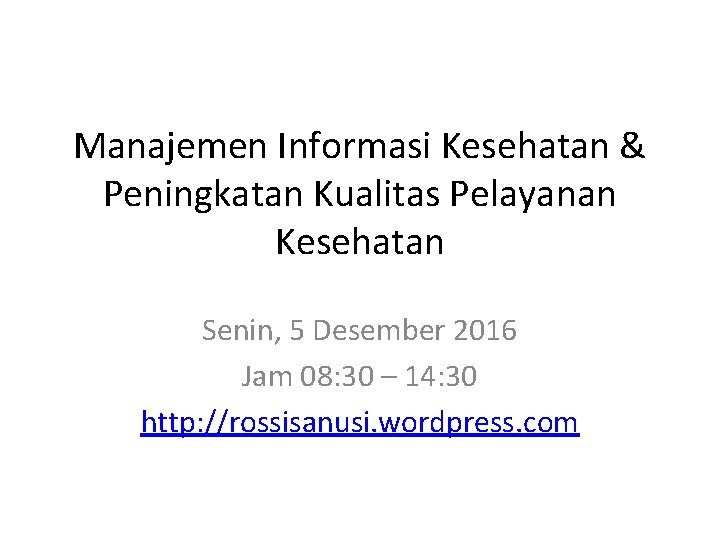 Manajemen Informasi Kesehatan & Peningkatan Kualitas Pelayanan Kesehatan Senin, 5 Desember 2016 Jam 08: