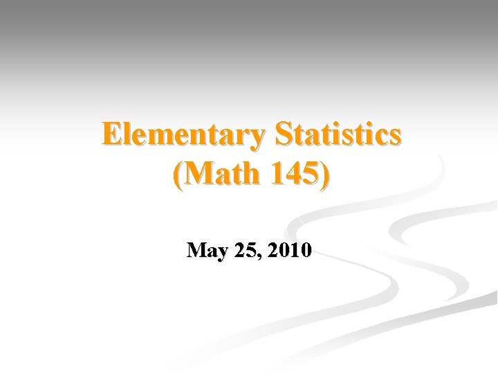 Elementary Statistics (Math 145) May 25, 2010 