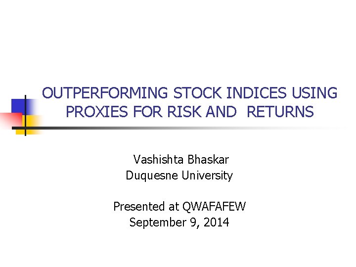 OUTPERFORMING STOCK INDICES USING PROXIES FOR RISK AND RETURNS Vashishta Bhaskar Duquesne University Presented