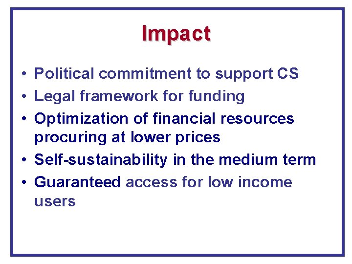 Impact • Political commitment to support CS • Legal framework for funding • Optimization