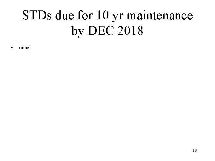 STDs due for 10 yr maintenance by DEC 2018 • none 19 STDs due for 10 yr maintenance by DEC 2018 • none 19