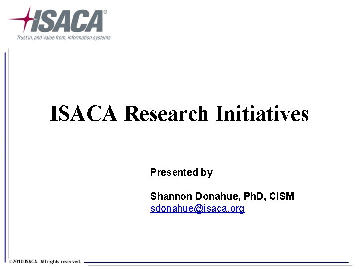 ISACA Research Initiatives Presented by Shannon Donahue, Ph. D, CISM sdonahue@isaca. org 